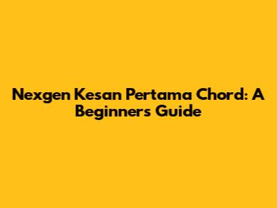 Nexgen Kesan Pertama Chord: A Beginner's Guide