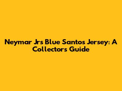 Neymar Jr's Blue Santos Jersey: A Collector's Guide