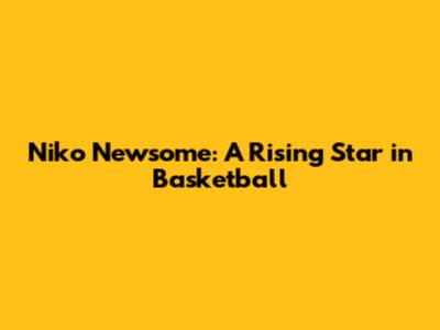 Niko Newsome: A Rising Star in Basketball