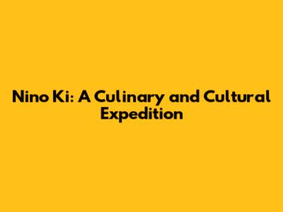 Nino Ki: A Culinary and Cultural Expedition