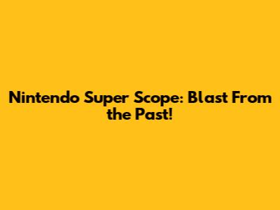 Nintendo Super Scope: Blast From the Past!