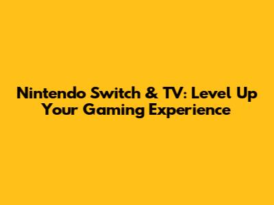 Nintendo Switch & TV: Level Up Your Gaming Experience