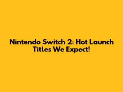 Nintendo Switch 2: Hot Launch Titles We Expect!