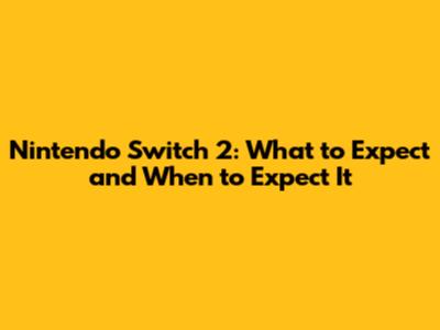 Nintendo Switch 2: What to Expect and When to Expect It