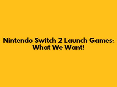 Nintendo Switch 2 Launch Games: What We Want!