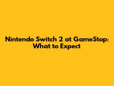 Nintendo Switch 2 at GameStop: What to Expect