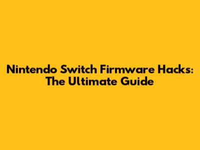 Nintendo Switch Firmware Hacks: The Ultimate Guide