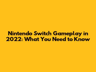 Nintendo Switch Gameplay in 2022: What You Need to Know