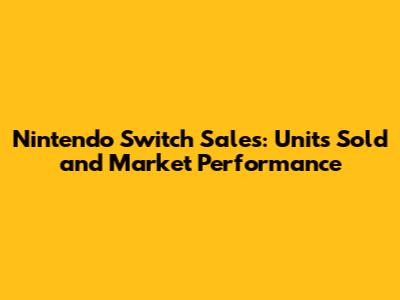 Nintendo Switch Sales: Units Sold and Market Performance