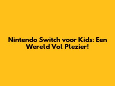 Nintendo Switch voor Kids: Een Wereld Vol Plezier!