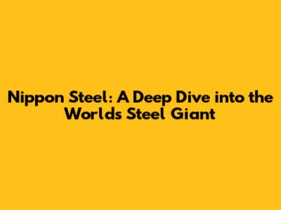 Nippon Steel: A Deep Dive into the World's Steel Giant