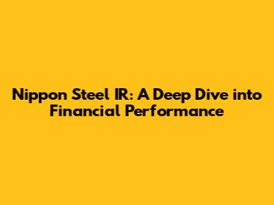 Nippon Steel IR: A Deep Dive into Financial Performance