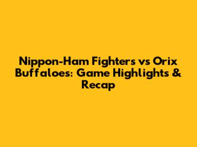 Nippon-Ham Fighters vs Orix Buffaloes: Game Highlights & Recap