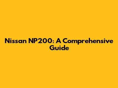 Nissan NP200: A Comprehensive Guide