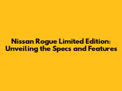 Nissan Rogue Limited Edition: Unveiling the Specs and Features
