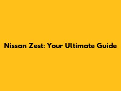 Nissan Zest: Your Ultimate Guide