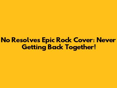 No Resolve's Epic Rock Cover: Never Getting Back Together!