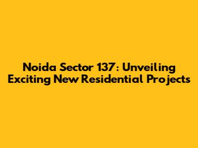 Noida Sector 137: Unveiling Exciting New Residential Projects