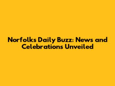 Norfolk's Daily Buzz: News and Celebrations Unveiled