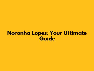 Noronha Lopes: Your Ultimate Guide
