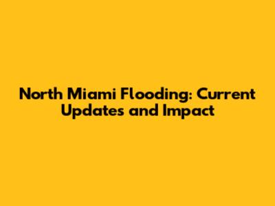 North Miami Flooding: Current Updates and Impact