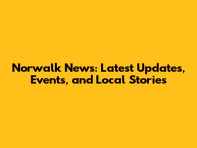 Norwalk News: Latest Updates, Events, and Local Stories