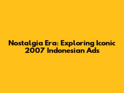 Nostalgia Era: Exploring Iconic 2007 Indonesian Ads
