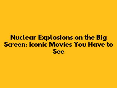 Nuclear Explosions on the Big Screen: Iconic Movies You Have to See