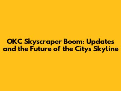OKC Skyscraper Boom: Updates and the Future of the City's Skyline