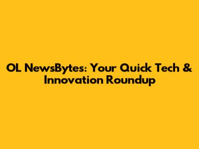 OL NewsBytes: Your Quick Tech & Innovation Roundup