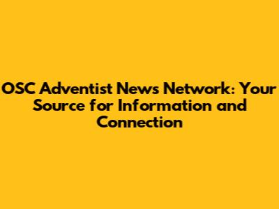 OSC Adventist News Network: Your Source for Information and Connection