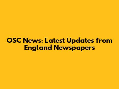 OSC News: Latest Updates from England Newspapers