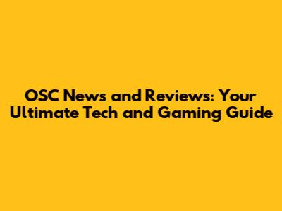 OSC News and Reviews: Your Ultimate Tech and Gaming Guide