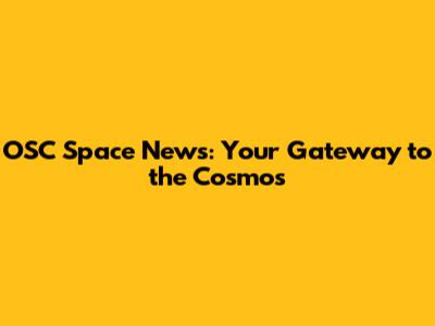 OSC Space News: Your Gateway to the Cosmos