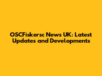 OSCFiskersc News UK: Latest Updates and Developments