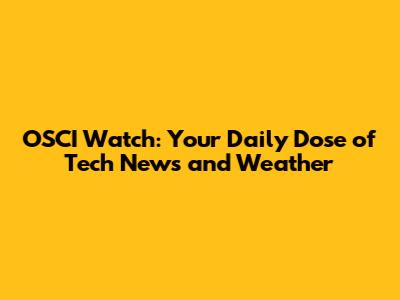 OSCI Watch: Your Daily Dose of Tech News and Weather