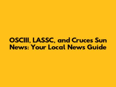 OSCIII, LASSC, and Cruces Sun News: Your Local News Guide