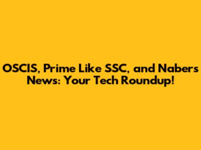OSCIS, Prime Like SSC, and Nabers News: Your Tech Roundup!