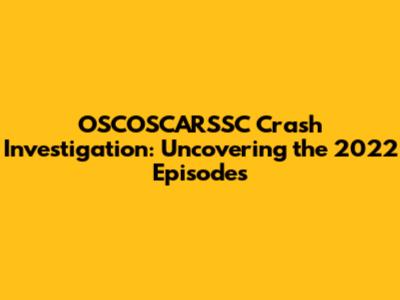 OSCOSCARSSC Crash Investigation: Uncovering the 2022 Episodes