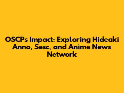 OSCP's Impact: Exploring Hideaki Anno, Sesc, and Anime News Network
