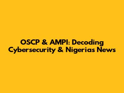 OSCP & AMPI: Decoding Cybersecurity & Nigeria's News