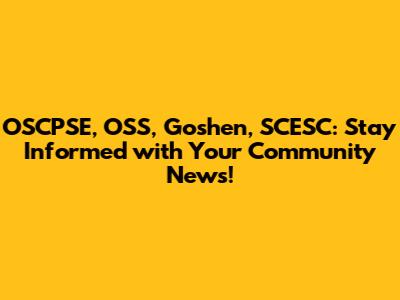 OSCPSE, OSS, Goshen, SCESC: Stay Informed with Your Community News!