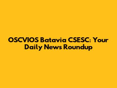 OSCVIO'S Batavia CSESC: Your Daily News Roundup