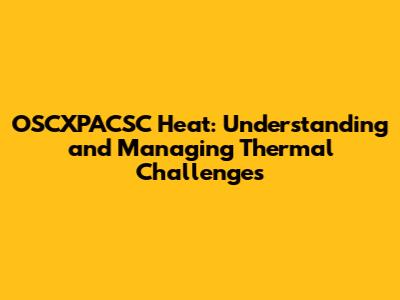 OSCXPACSC Heat: Understanding and Managing Thermal Challenges