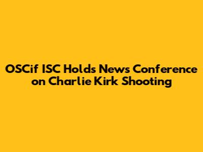 OSCif ISC Holds News Conference on Charlie Kirk Shooting