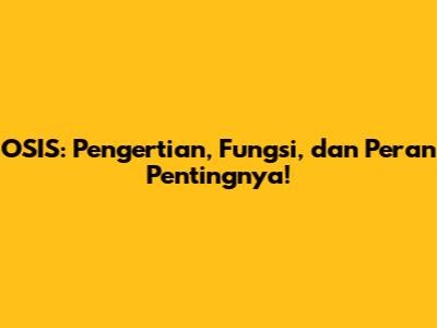 OSIS: Pengertian, Fungsi, dan Peran Pentingnya!