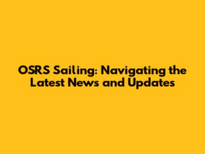 OSRS Sailing: Navigating the Latest News and Updates