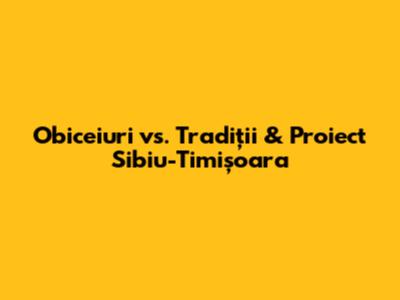 Obiceiuri vs. Tradiții & Proiect Sibiu-Timișoara