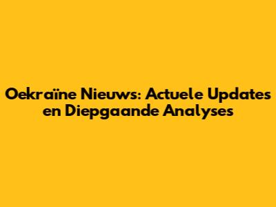 Oekraïne Nieuws: Actuele Updates en Diepgaande Analyses