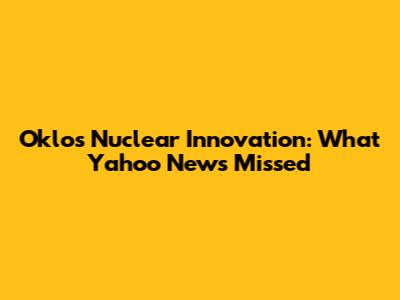 Oklo's Nuclear Innovation: What Yahoo News Missed